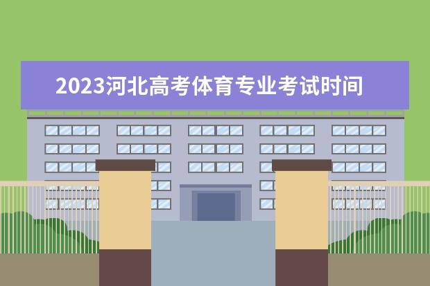 2023河北高考体育专业考试时间 考试安排是什么