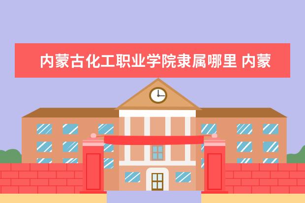 内蒙古化工职业学院录取规则如何 内蒙古化工职业学院就业状况介绍