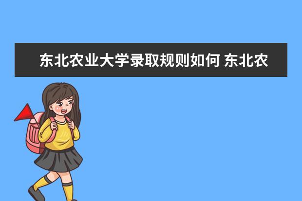 东北农业大学录取规则如何 东北农业大学就业状况介绍