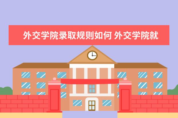 外交学院录取规则如何 外交学院就业状况介绍
