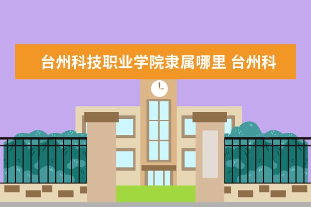 台州科技职业学院隶属哪里 台州科技职业学院归哪里管