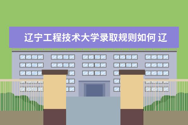辽宁工程技术大学录取规则如何 辽宁工程技术大学就业状况介绍