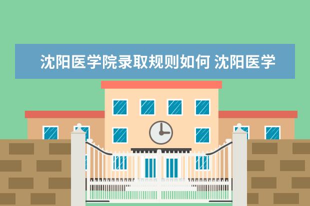 沈阳医学院录取规则如何 沈阳医学院就业状况介绍