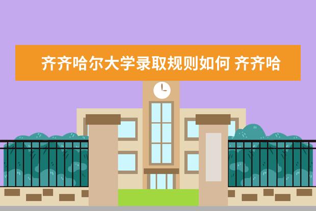 齐齐哈尔大学录取规则如何 齐齐哈尔大学就业状况介绍