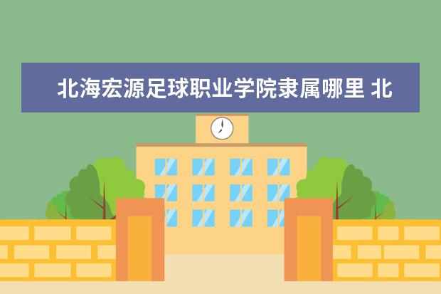 北海宏源足球职业学院是什么类型大学 北海宏源足球职业学院学校介绍