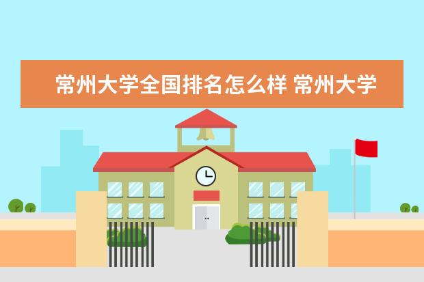 常州大学全国排名怎么样 常州大学历年录取分数线多少