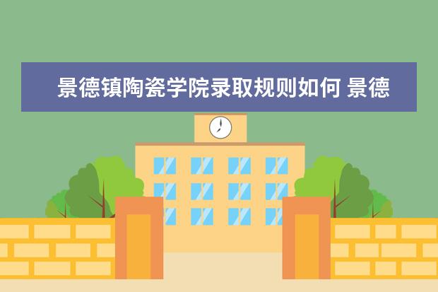 景德镇陶瓷学院录取规则如何 景德镇陶瓷学院就业状况介绍