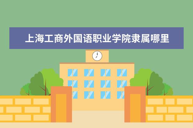 上海工商外国语职业学院隶属哪里 上海工商外国语职业学院归哪里管