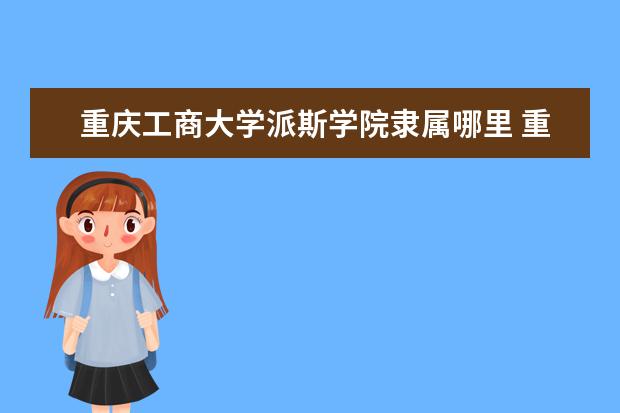 重庆工商大学派斯学院隶属哪里 重庆工商大学派斯学院归哪里管