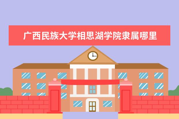 广西民族大学相思湖学院是什么类型大学 广西民族大学相思湖学院学校介绍