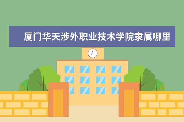 厦门华天涉外职业技术学院隶属哪里 厦门华天涉外职业技术学院归哪里管