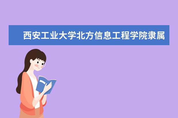 西安工业大学北方信息工程学院录取规则如何 西安工业大学北方信息工程学院就业状况介绍