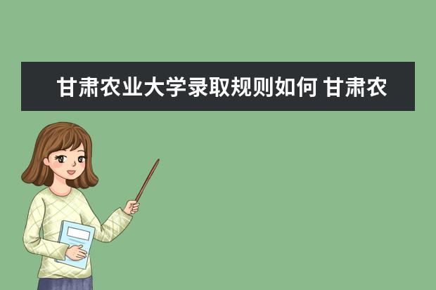 甘肃农业大学录取规则如何 甘肃农业大学就业状况介绍