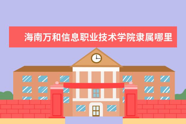 海南万和信息职业技术学院隶属哪里 海南万和信息职业技术学院归哪里管