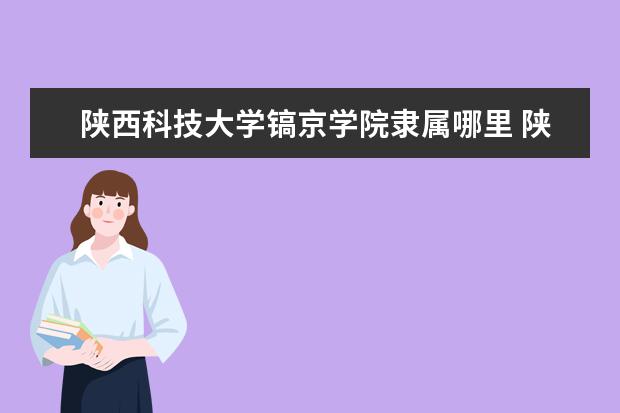 陕西科技大学镐京学院录取规则如何 陕西科技大学镐京学院就业状况介绍