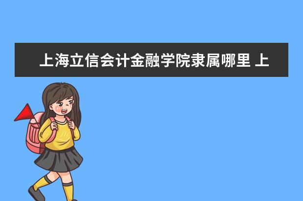 上海立信会计金融学院隶属哪里 上海立信会计金融学院归哪里管