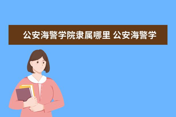 公安海警学院隶属哪里 公安海警学院归哪里管