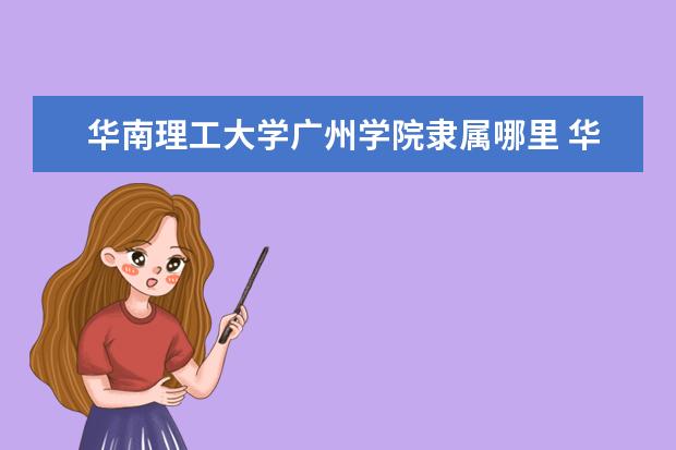 华南理工大学广州学院隶属哪里 华南理工大学广州学院归哪里管