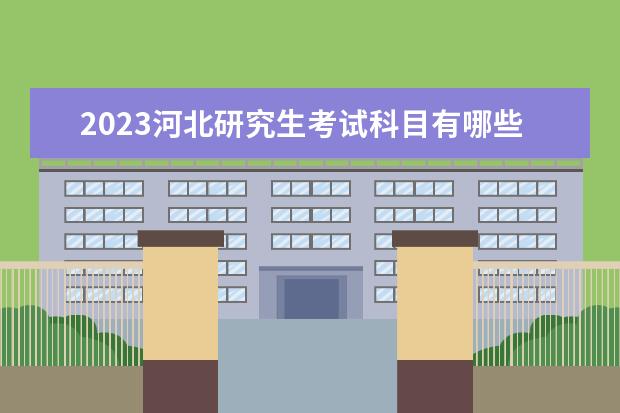 2023河北研究生考试科目有哪些 研究生考试日期是什么