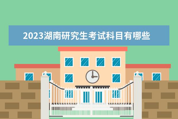 2023湖南研究生考试科目有哪些 研究生考试日期是什么