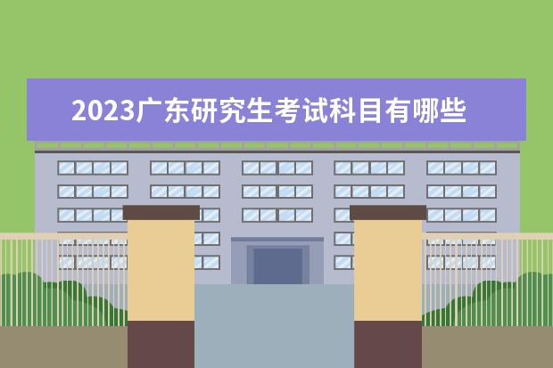 2023广东研究生考试科目有哪些 研究生考试日期是什么