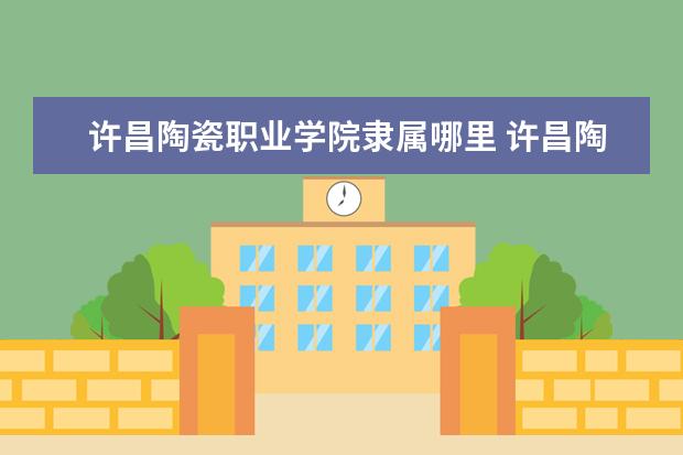 许昌陶瓷职业学院录取规则如何 许昌陶瓷职业学院就业状况介绍