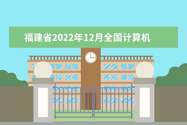 福建省2022年12月全国计算机等级考试考前温馨提示