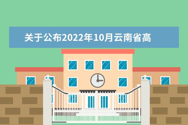 关于公布2022年10月云南省高等教育自学考试和高校教师资格认定课程考试成绩的通知