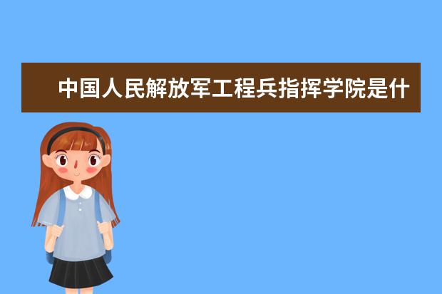 中国人民解放军工程兵指挥学院是什么类型大学 中国人民解放军工程兵指挥学院学校介绍