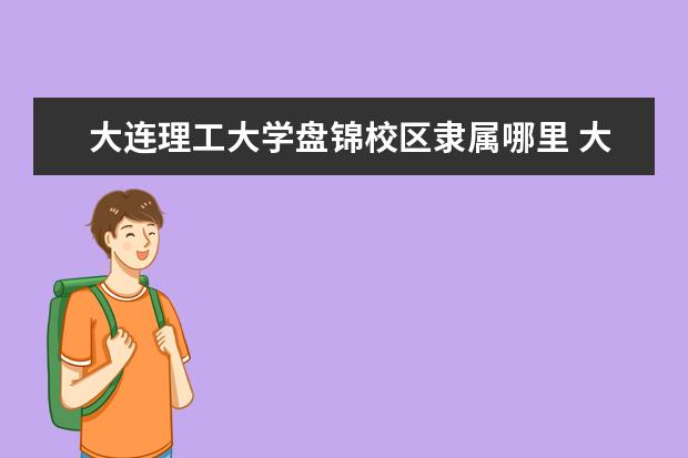 大连理工大学盘锦校区隶属哪里 大连理工大学盘锦校区归哪里管