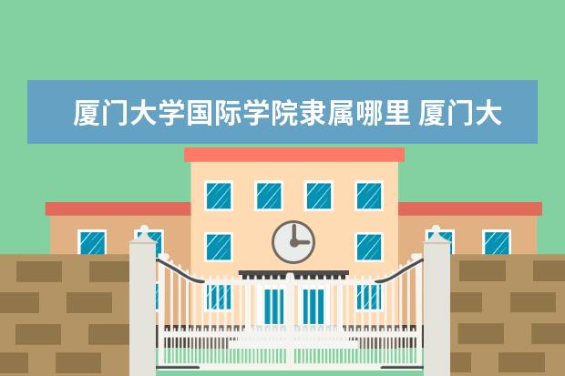 厦门大学国际学院是什么类型大学 厦门大学国际学院学校介绍