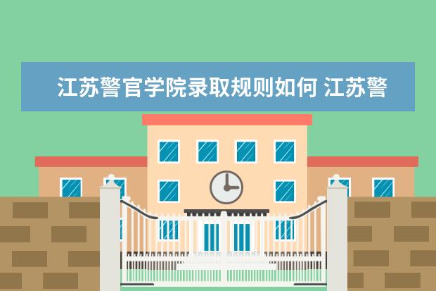 江苏警官学院录取规则如何 江苏警官学院就业状况介绍