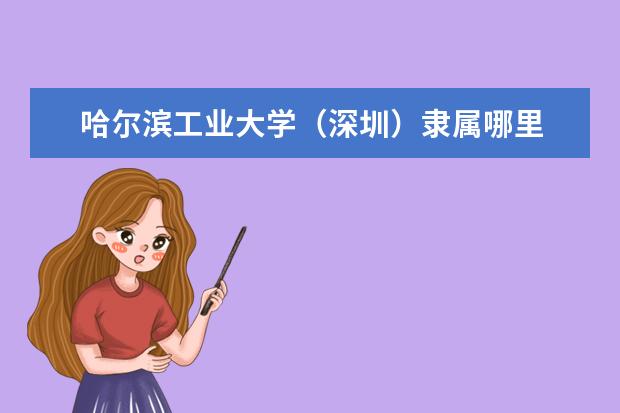 哈尔滨工业大学（深圳）隶属哪里 哈尔滨工业大学（深圳）归哪里管