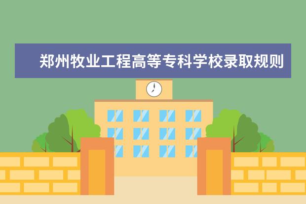 郑州牧业工程高等专科学校录取规则如何 郑州牧业工程高等专科学校就业状况介绍
