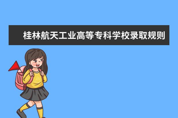 桂林航天工业高等专科学校录取规则如何 桂林航天工业高等专科学校就业状况介绍