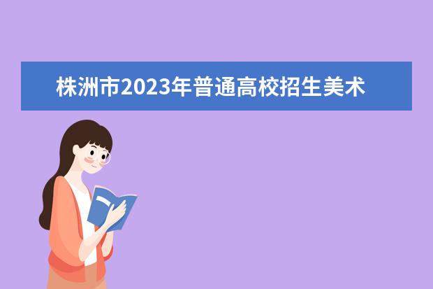 株洲市2023年普通高校招生美术类专业统一考试公告