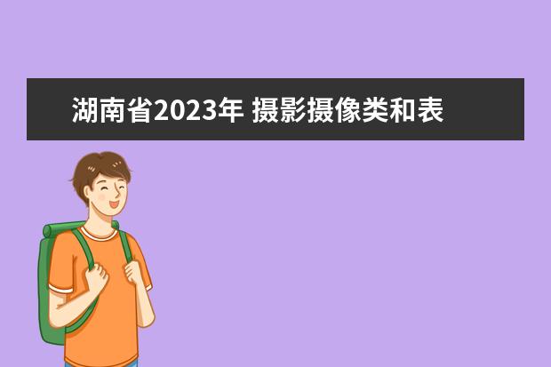 湖南省2023年 摄影摄像类和表演类（戏剧表演）专业省统考考试要求和考前提醒