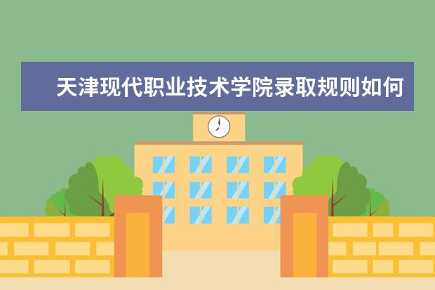 天津现代职业技术学院录取规则如何 天津现代职业技术学院就业状况介绍
