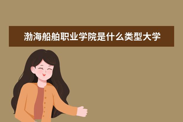 渤海船舶职业学院是什么类型大学 渤海船舶职业学院学校介绍
