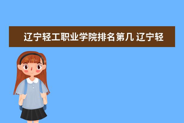 辽宁轻工职业学院是本科学校还是专科 有哪些热门报考专业