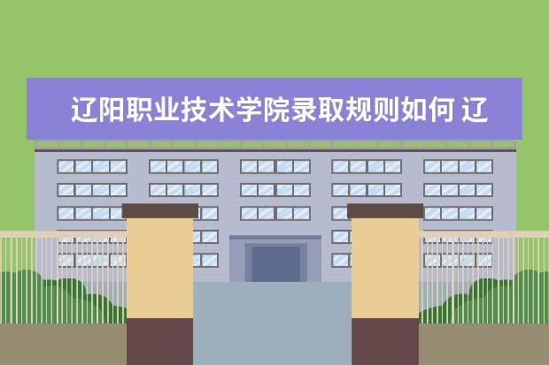 辽阳职业技术学院录取规则如何 辽阳职业技术学院就业状况介绍