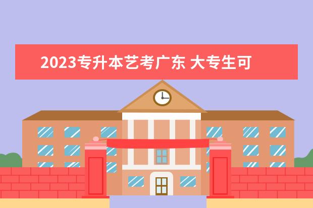 2023专升本艺考广东 大专生可以通过艺考专升本吗?