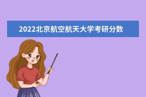 2022北京航空航天大学考研分数线是多少 历年考研分数线