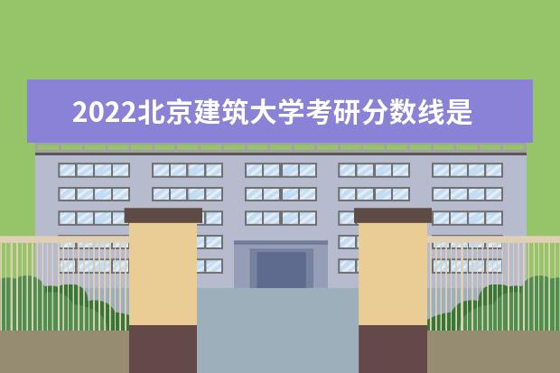 2022北京建筑大学考研分数线是多少 历年考研分数线