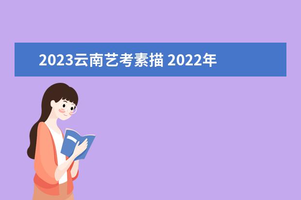 2023云南艺考素描 2022年云南美术艺考人数