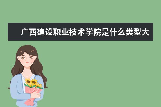 广西建设职业技术学院是什么类型大学 广西建设职业技术学院学校介绍