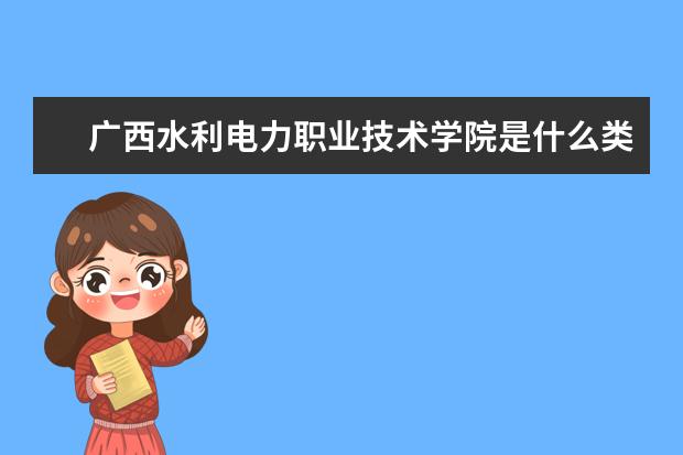 广西水利电力职业技术学院是什么类型大学 广西水利电力职业技术学院学校介绍