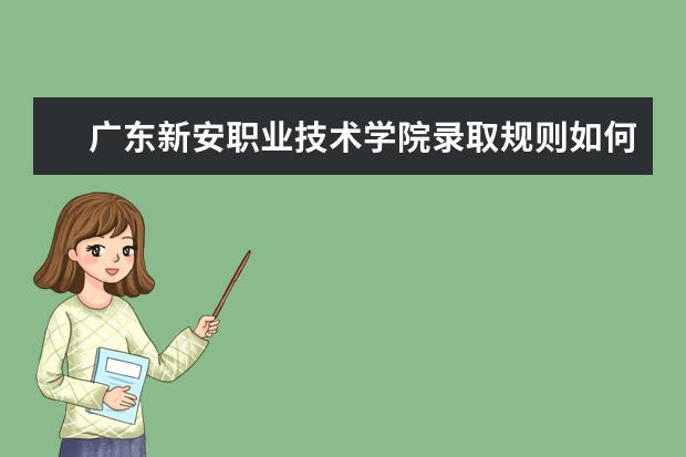广东新安职业技术学院录取规则如何 广东新安职业技术学院就业状况介绍