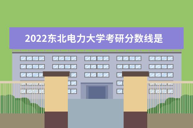 2022东北电力大学考研分数线是多少 历年考研分数线