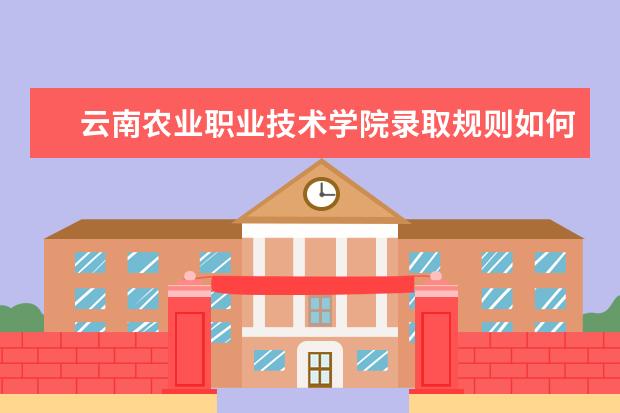 云南农业职业技术学院录取规则如何 云南农业职业技术学院就业状况介绍